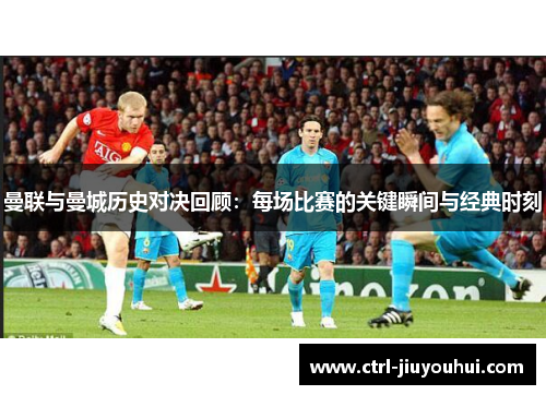 曼联与曼城历史对决回顾：每场比赛的关键瞬间与经典时刻