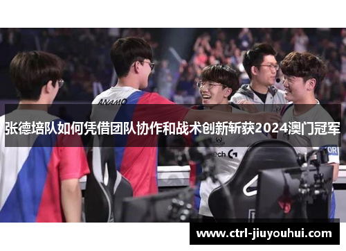 张德培队如何凭借团队协作和战术创新斩获2024澳门冠军 张德培队如何凭借团队协作和战术创新斩获2024澳门冠军