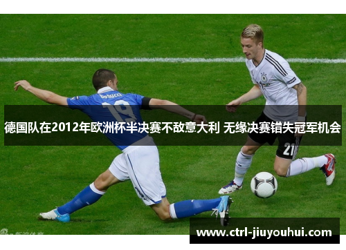 德国队在2012年欧洲杯半决赛不敌意大利 无缘决赛错失冠军机会 德国队在2012年欧洲杯半决赛不敌意大利 无缘决赛错失冠军机会
