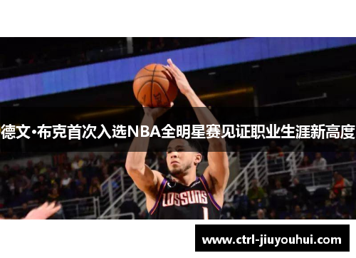德文·布克首次入选NBA全明星赛见证职业生涯新高度 德文·布克首次入选NBA全明星赛见证职业生涯新高度