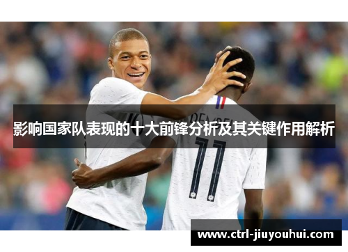 影响国家队表现的十大前锋分析及其关键作用解析 影响国家队表现的十大前锋分析及其关键作用解析