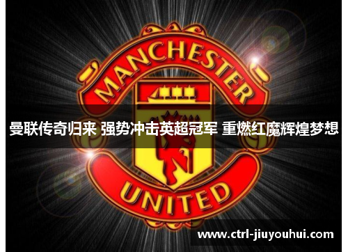 曼联传奇归来 强势冲击英超冠军 重燃红魔辉煌梦想
