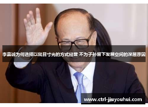 李嘉诚为何选择以鼠目寸光的方式经营 不为子孙留下发展空间的深层原因