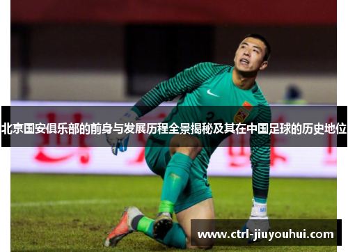 北京国安俱乐部的前身与发展历程全景揭秘及其在中国足球的历史地位 北京国安俱乐部的前身与发展历程全景揭秘及其在中国足球的历史地位