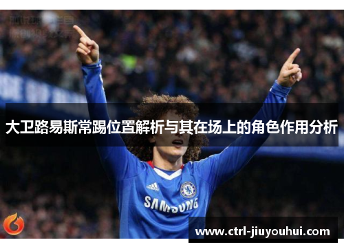 大卫路易斯常踢位置解析与其在场上的角色作用分析 大卫路易斯常踢位置解析与其在场上的角色作用分析