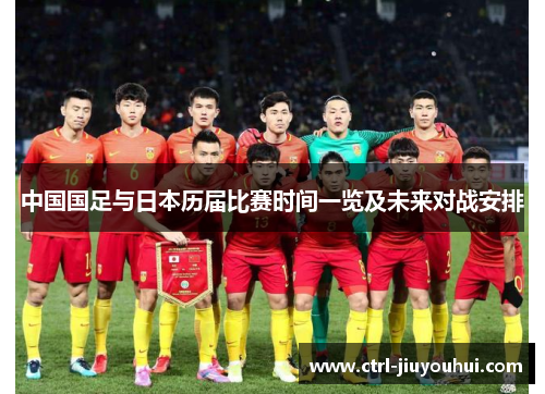 中国国足与日本历届比赛时间一览及未来对战安排 中国国足与日本历届比赛时间一览及未来对战安排