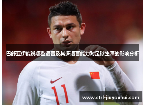 巴舒亚伊能说哪些语言及其多语言能力对足球生涯的影响分析 巴舒亚伊能说哪些语言及其多语言能力对足球生涯的影响分析