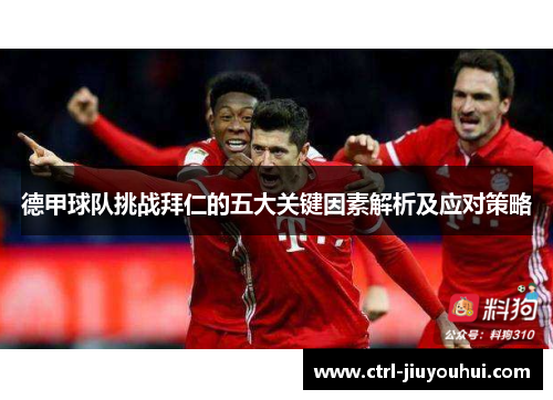 德甲球队挑战拜仁的五大关键因素解析及应对策略 德甲球队挑战拜仁的五大关键因素解析及应对策略