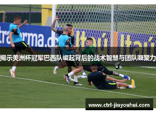 揭示美洲杯冠军巴西队崛起背后的战术智慧与团队凝聚力 揭示美洲杯冠军巴西队崛起背后的战术智慧与团队凝聚力