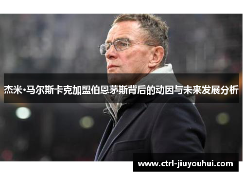 杰米·马尔斯卡克加盟伯恩茅斯背后的动因与未来发展分析 杰米·马尔斯卡克加盟伯恩茅斯背后的动因与未来发展分析