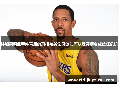 林加德调侃事件背后的真相与舆论风波如何从玩笑演变成信任危机