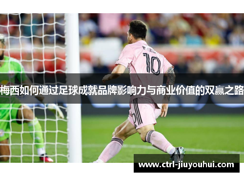 梅西如何通过足球成就品牌影响力与商业价值的双赢之路