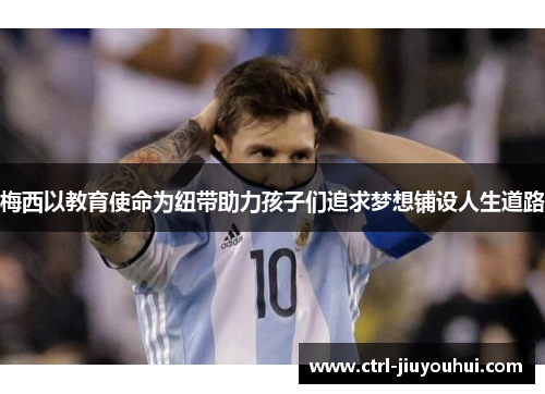 梅西以教育使命为纽带助力孩子们追求梦想铺设人生道路 梅西以教育使命为纽带助力孩子们追求梦想铺设人生道路