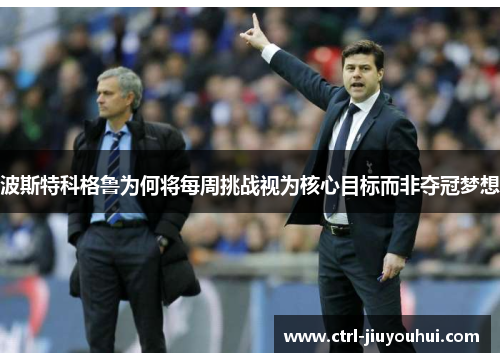 波斯特科格鲁为何将每周挑战视为核心目标而非夺冠梦想 波斯特科格鲁为何将每周挑战视为核心目标而非夺冠梦想