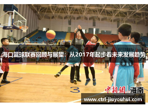 海口篮球联赛回顾与展望:从2017年起步看未来发展趋势 海口篮球联赛回顾与展望:从2017年起步看未来发展趋势