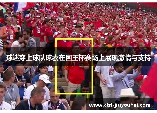 球迷穿上球队球衣在国王杯赛场上展现激情与支持