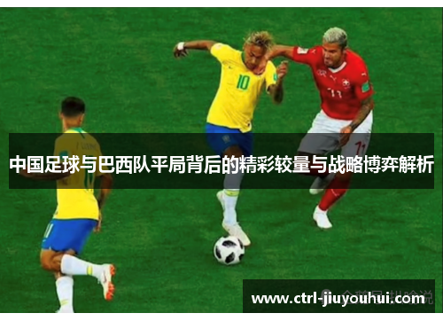 中国足球与巴西队平局背后的精彩较量与战略博弈解析
