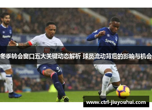 冬季转会窗口五大关键动态解析 球员流动背后的影响与机会