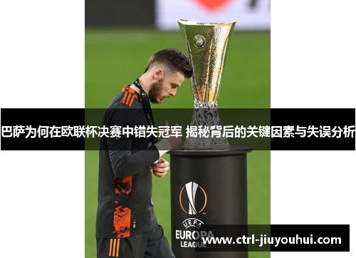 巴萨为何在欧联杯决赛中错失冠军 揭秘背后的关键因素与失误分析