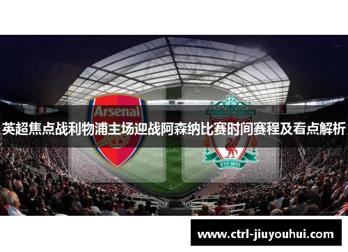 英超焦点战利物浦主场迎战阿森纳比赛时间赛程及看点解析