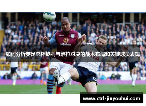 如何分析英足总杯热刺与维拉对决的战术布局和关键球员表现 如何分析英足总杯热刺与维拉对决的战术布局和关键球员表现