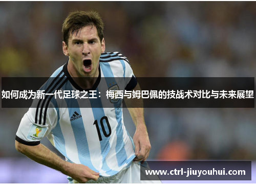 如何成为新一代足球之王：梅西与姆巴佩的技战术对比与未来展望