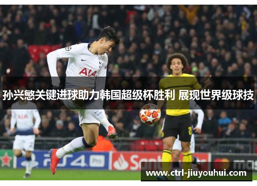 孙兴慜关键进球助力韩国超级杯胜利 展现世界级球技