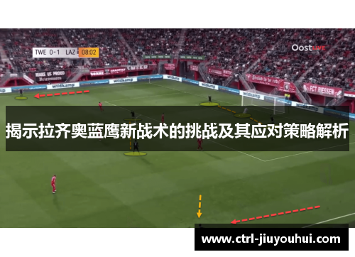 揭示拉齐奥蓝鹰新战术的挑战及其应对策略解析 揭示拉齐奥蓝鹰新战术的挑战及其应对策略解析