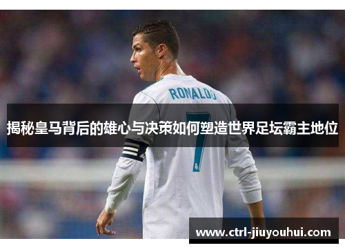 揭秘皇马背后的雄心与决策如何塑造世界足坛霸主地位