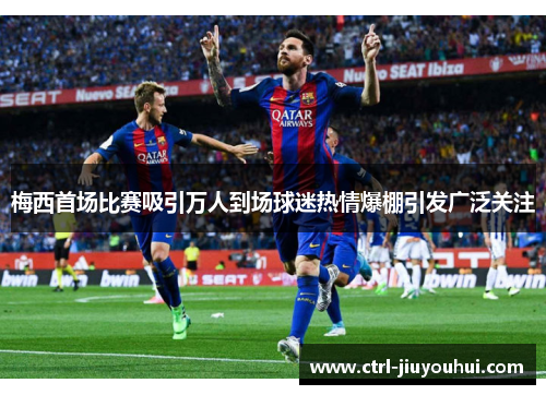 梅西首场比赛吸引万人到场球迷热情爆棚引发广泛关注