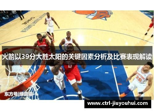 火箭以39分大胜太阳的关键因素分析及比赛表现解读 火箭以39分大胜太阳的关键因素分析及比赛表现解读