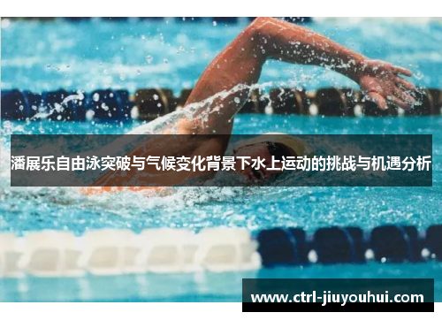 潘展乐自由泳突破与气候变化背景下水上运动的挑战与机遇分析