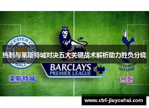 热刺与莱斯特城对决五大关键战术解析助力胜负分晓 热刺与莱斯特城对决五大关键战术解析助力胜负分晓