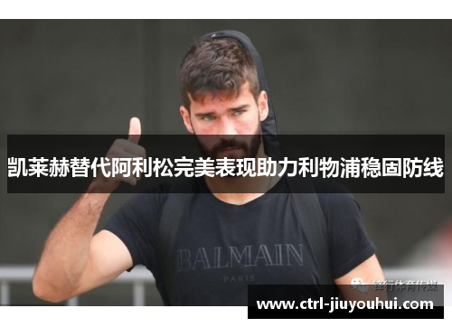 凯莱赫替代阿利松完美表现助力利物浦稳固防线 凯莱赫替代阿利松完美表现助力利物浦稳固防线