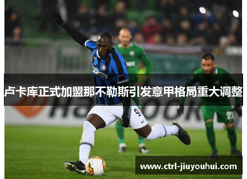 卢卡库正式加盟那不勒斯引发意甲格局重大调整 卢卡库正式加盟那不勒斯引发意甲格局重大调整