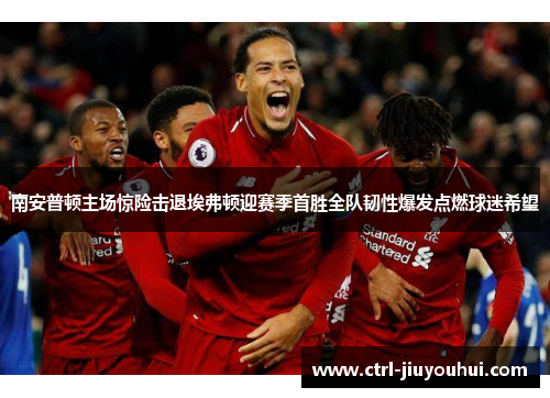 南安普顿主场惊险击退埃弗顿迎赛季首胜全队韧性爆发点燃球迷希望 南安普顿主场惊险击退埃弗顿迎赛季首胜全队韧性爆发点燃球迷希望