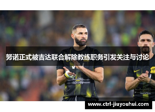努诺正式被吉达联合解除教练职务引发关注与讨论 努诺正式被吉达联合解除教练职务引发关注与讨论