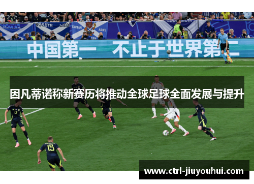 因凡蒂诺称新赛历将推动全球足球全面发展与提升 因凡蒂诺称新赛历将推动全球足球全面发展与提升