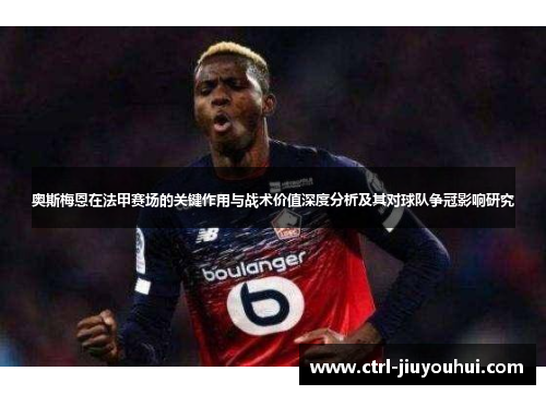 奥斯梅恩在法甲赛场的关键作用与战术价值深度分析及其对球队争冠影响研究 奥斯梅恩在法甲赛场的关键作用与战术价值深度分析及其对球队争冠影响研究