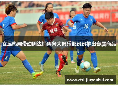 女足热潮带动周边销售各大俱乐部纷纷推出专属商品 女足热潮带动周边销售各大俱乐部纷纷推出专属商品