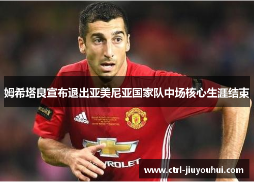 姆希塔良宣布退出亚美尼亚国家队中场核心生涯结束 姆希塔良宣布退出亚美尼亚国家队中场核心生涯结束