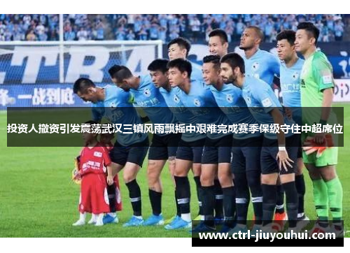 投资人撤资引发震荡武汉三镇风雨飘摇中艰难完成赛季保级守住中超席位 投资人撤资引发震荡武汉三镇风雨飘摇中艰难完成赛季保级守住中超席位