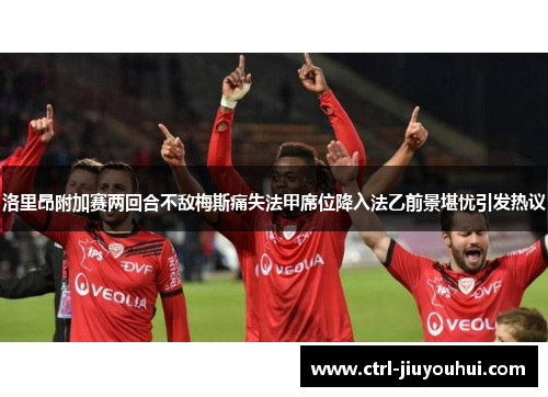 洛里昂附加赛两回合不敌梅斯痛失法甲席位降入法乙前景堪忧引发热议 洛里昂附加赛两回合不敌梅斯痛失法甲席位降入法乙前景堪忧引发热议