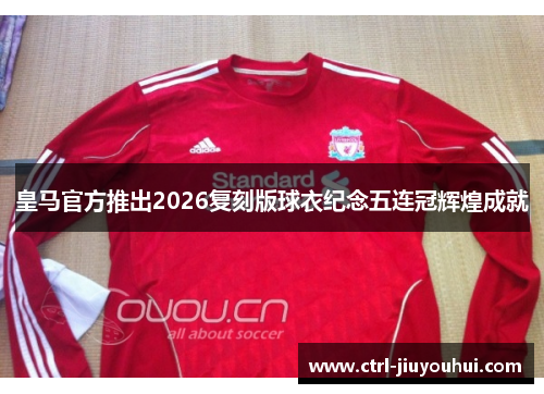 皇马官方推出2026复刻版球衣纪念五连冠辉煌成就 皇马官方推出2026复刻版球衣纪念五连冠辉煌成就
