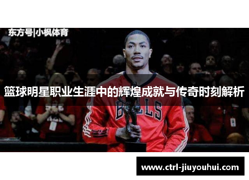 篮球明星职业生涯中的辉煌成就与传奇时刻解析