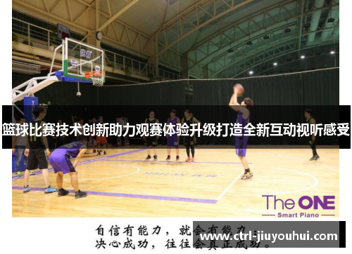 篮球比赛技术创新助力观赛体验升级打造全新互动视听感受 篮球比赛技术创新助力观赛体验升级打造全新互动视听感受