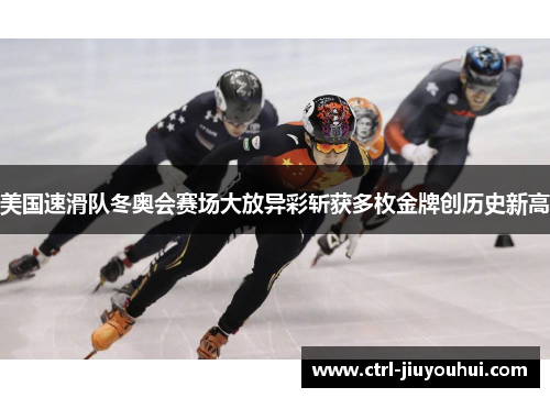 美国速滑队冬奥会赛场大放异彩斩获多枚金牌创历史新高