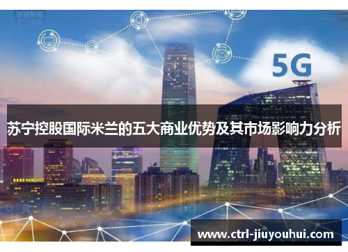 苏宁控股国际米兰的五大商业优势及其市场影响力分析