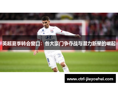 英超夏季转会窗口：各大豪门争夺战与潜力新星的崛起