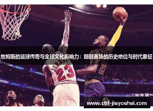 詹姆斯的篮球传奇与全球文化影响力：超越赛场的历史地位与时代象征